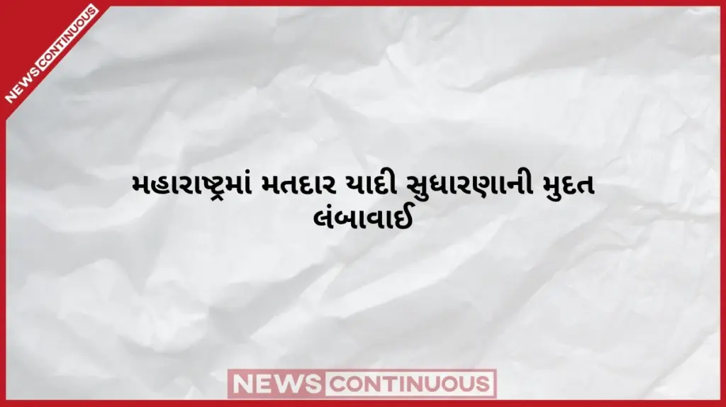 Maharashtra Voter List Revision Deadline Extended મહારાષ્ટ્રમાં મતદાર યાદી સુધારણાની મુદત લંબાવાઈ નામ ઉમેરવા, હટાવવા અને સુધારા માટે હવે આ તારીખ સુધી કરી શકાશે અરજી